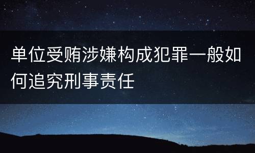 单位受贿涉嫌构成犯罪一般如何追究刑事责任