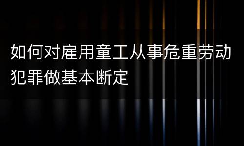 如何对雇用童工从事危重劳动犯罪做基本断定
