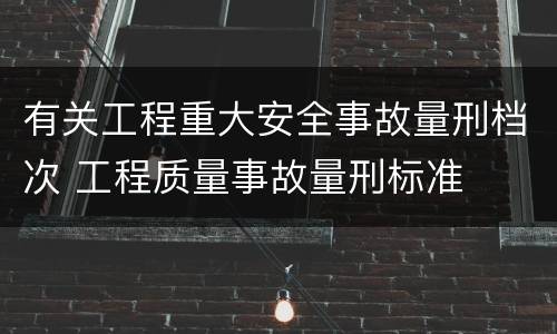 有关工程重大安全事故量刑档次 工程质量事故量刑标准