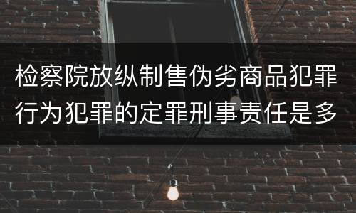 检察院放纵制售伪劣商品犯罪行为犯罪的定罪刑事责任是多少