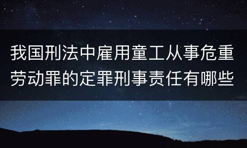 我国刑法中雇用童工从事危重劳动罪的定罪刑事责任有哪些