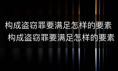 构成盗窃罪要满足怎样的要素 构成盗窃罪要满足怎样的要素条件