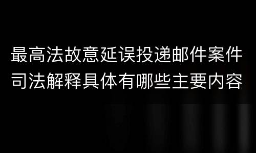 最高法故意延误投递邮件案件司法解释具体有哪些主要内容
