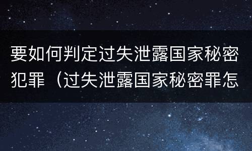 要如何判定过失泄露国家秘密犯罪（过失泄露国家秘密罪怎么判）