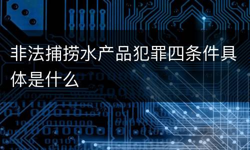 非法捕捞水产品犯罪四条件具体是什么