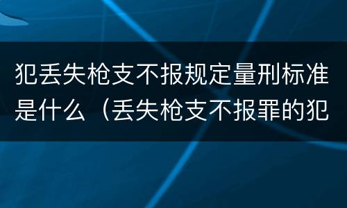 犯丢失枪支不报规定量刑标准是什么（丢失枪支不报罪的犯罪主体只能是什么）