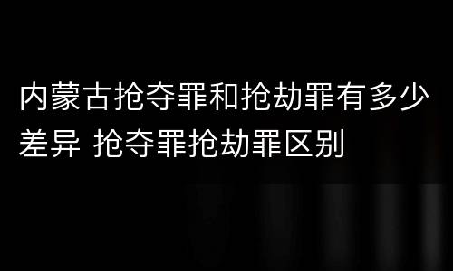 内蒙古抢夺罪和抢劫罪有多少差异 抢夺罪抢劫罪区别