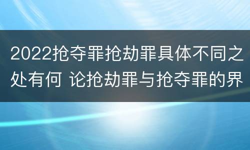 2022抢夺罪抢劫罪具体不同之处有何 论抢劫罪与抢夺罪的界限