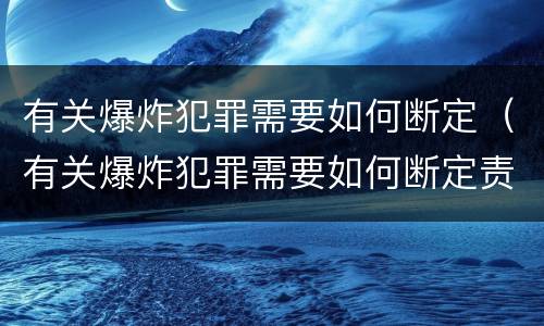 有关爆炸犯罪需要如何断定（有关爆炸犯罪需要如何断定责任）
