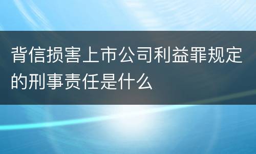 背信损害上市公司利益罪规定的刑事责任是什么