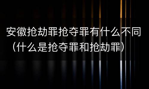 安徽抢劫罪抢夺罪有什么不同（什么是抢夺罪和抢劫罪）