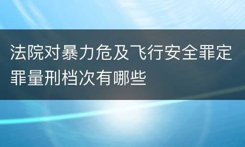 法院对暴力危及飞行安全罪定罪量刑档次有哪些