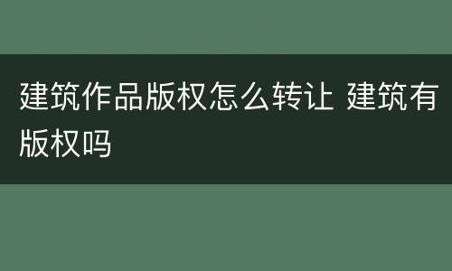 建筑作品版权怎么转让 建筑有版权吗
