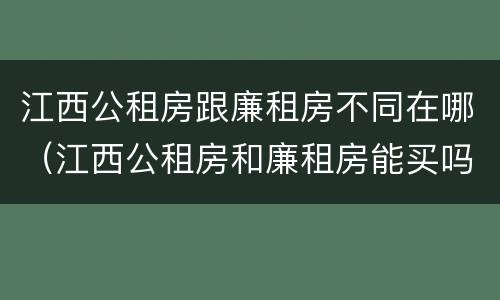 江西公租房跟廉租房不同在哪（江西公租房和廉租房能买吗）