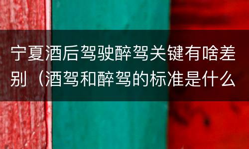 宁夏酒后驾驶醉驾关键有啥差别（酒驾和醉驾的标准是什么样的）