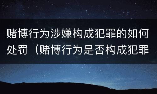 赌博行为涉嫌构成犯罪的如何处罚（赌博行为是否构成犯罪）