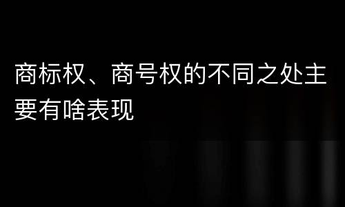 商标权、商号权的不同之处主要有啥表现