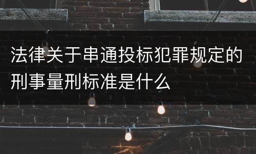 法律关于串通投标犯罪规定的刑事量刑标准是什么