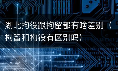 湖北拘役跟拘留都有啥差别（拘留和拘役有区别吗）