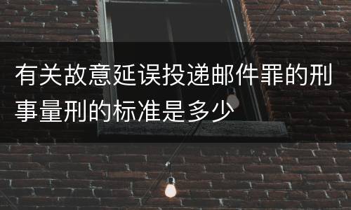 有关故意延误投递邮件罪的刑事量刑的标准是多少