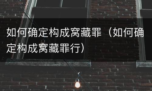 如何确定构成窝藏罪（如何确定构成窝藏罪行）