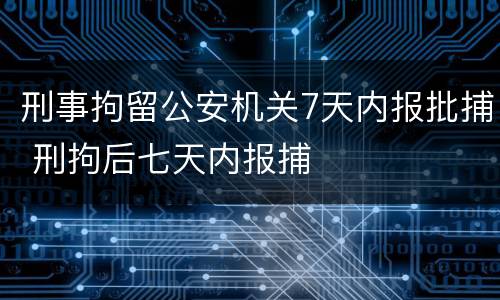刑事拘留公安机关7天内报批捕 刑拘后七天内报捕