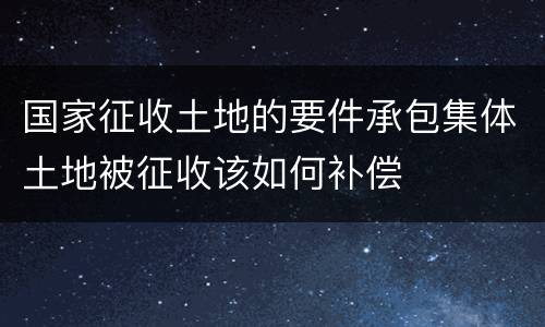 国家征收土地的要件承包集体土地被征收该如何补偿