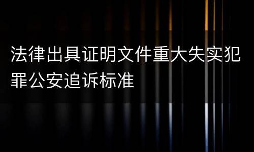 法律出具证明文件重大失实犯罪公安追诉标准