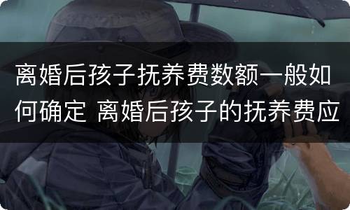 离婚后孩子抚养费数额一般如何确定 离婚后孩子的抚养费应该是多少