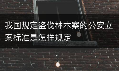 我国规定盗伐林木案的公安立案标准是怎样规定