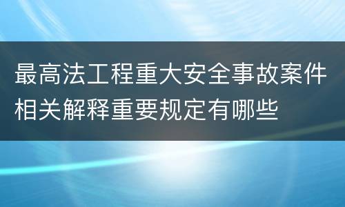 最高法工程重大安全事故案件相关解释重要规定有哪些