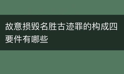 故意损毁名胜古迹罪的构成四要件有哪些