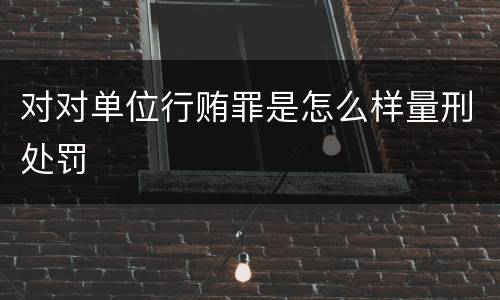 对对单位行贿罪是怎么样量刑处罚