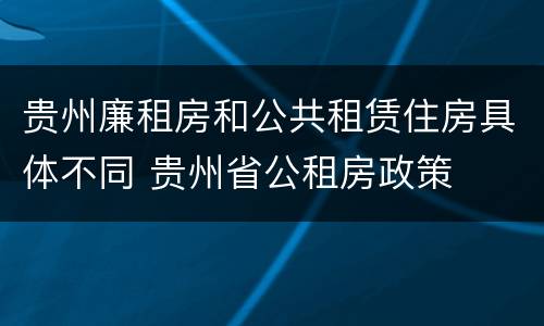 贵州廉租房和公共租赁住房具体不同 贵州省公租房政策