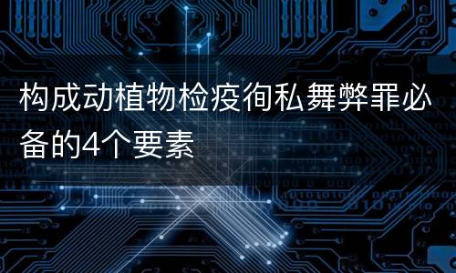 构成动植物检疫徇私舞弊罪必备的4个要素
