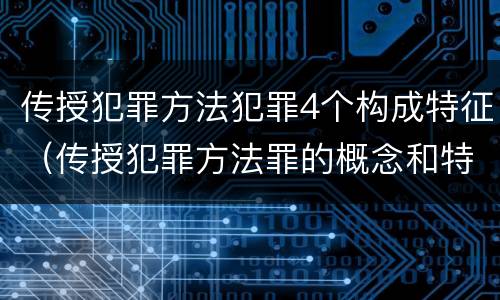 传授犯罪方法犯罪4个构成特征（传授犯罪方法罪的概念和特征）