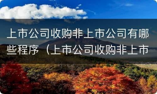 上市公司收购非上市公司有哪些程序（上市公司收购非上市公司有哪些程序）
