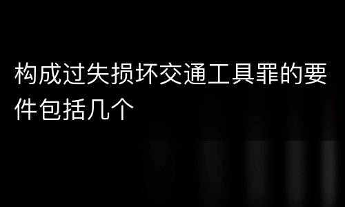 构成过失损坏交通工具罪的要件包括几个