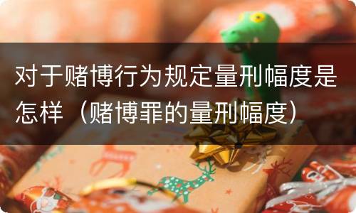 对于赌博行为规定量刑幅度是怎样（赌博罪的量刑幅度）