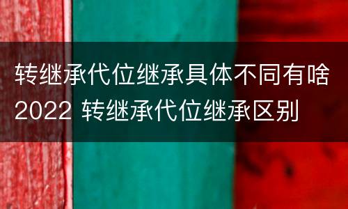 转继承代位继承具体不同有啥2022 转继承代位继承区别