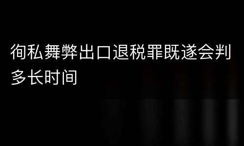 徇私舞弊出口退税罪既遂会判多长时间