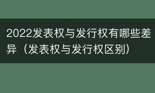 2022发表权与发行权有哪些差异（发表权与发行权区别）