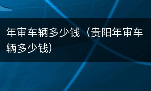 年审车辆多少钱（贵阳年审车辆多少钱）