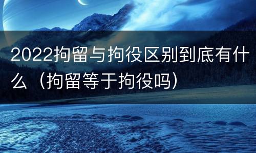 2022拘留与拘役区别到底有什么（拘留等于拘役吗）