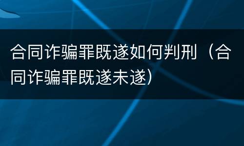 合同诈骗罪既遂如何判刑（合同诈骗罪既遂未遂）