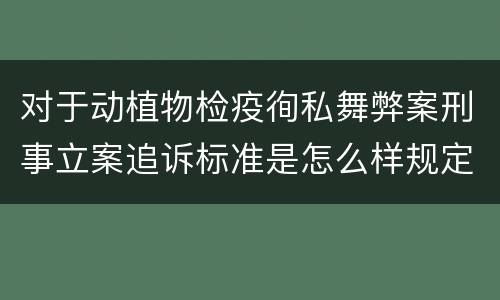 对于动植物检疫徇私舞弊案刑事立案追诉标准是怎么样规定