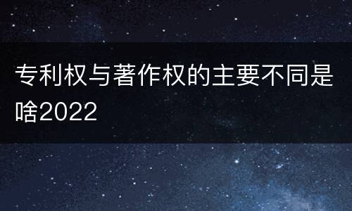 专利权与著作权的主要不同是啥2022