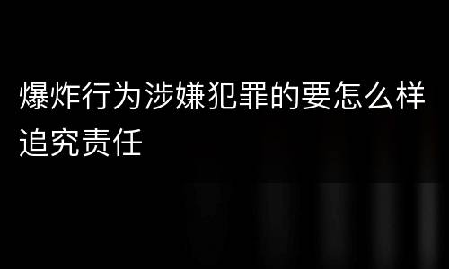 爆炸行为涉嫌犯罪的要怎么样追究责任