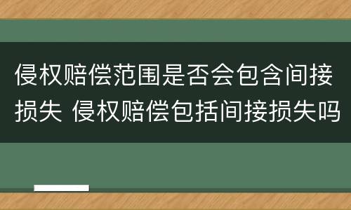 侵权赔偿范围是否会包含间接损失 侵权赔偿包括间接损失吗