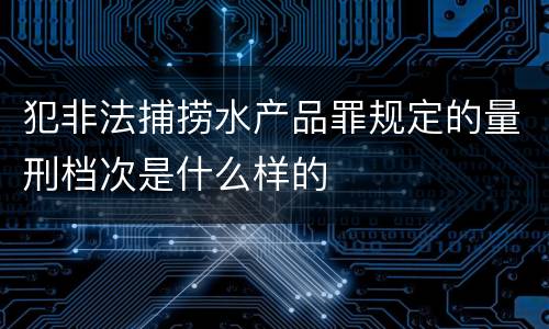 犯非法捕捞水产品罪规定的量刑档次是什么样的